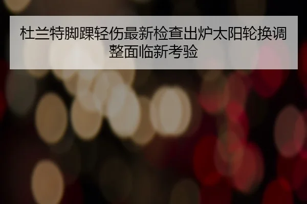 杜兰特脚踝轻伤最新检查出炉太阳轮换调整面临新考验