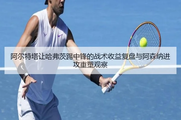 阿尔特塔让哈弗茨踢中锋的战术收益复盘与阿森纳进攻重塑观察
