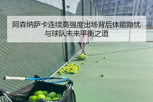阿森纳萨卡连续高强度出场背后体能隐忧与球队未来平衡之道