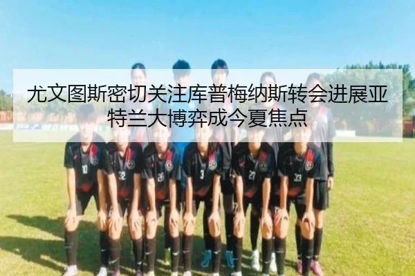 尤文图斯密切关注库普梅纳斯转会进展亚特兰大博弈成今夏焦点