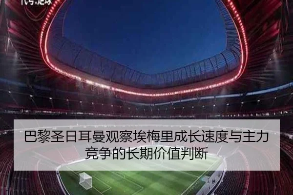 巴黎圣日耳曼观察埃梅里成长速度与主力竞争的长期价值判断