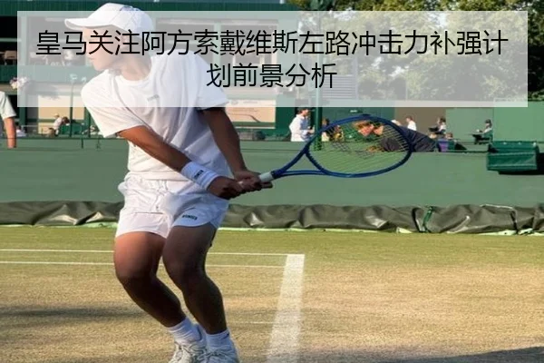 皇马关注阿方索戴维斯左路冲击力补强计划前景分析
